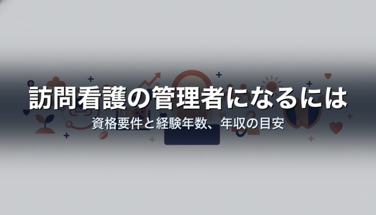 訪問看護の管理者になるには｜資格要件と経験年数、年収の目安